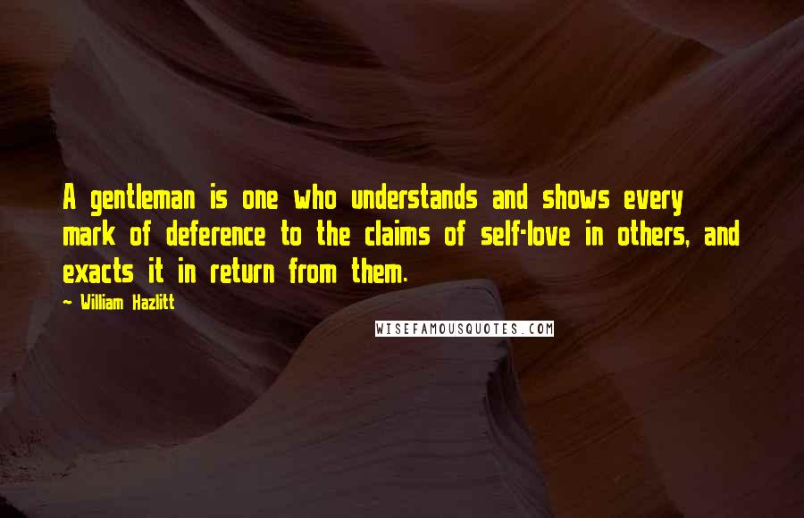 William Hazlitt Quotes: A gentleman is one who understands and shows every mark of deference to the claims of self-love in others, and exacts it in return from them.