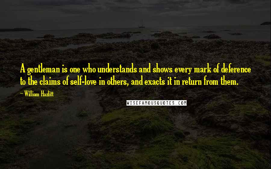 William Hazlitt Quotes: A gentleman is one who understands and shows every mark of deference to the claims of self-love in others, and exacts it in return from them.