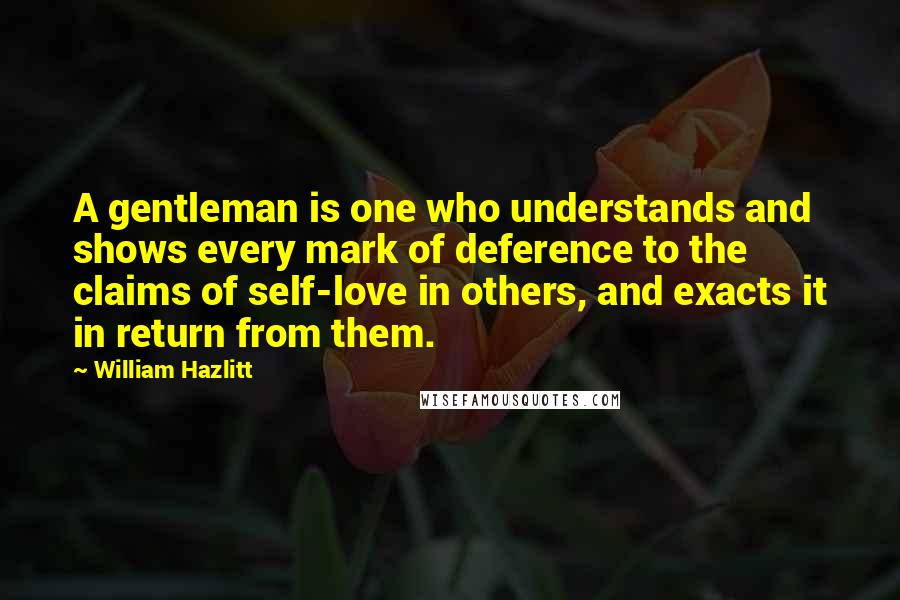 William Hazlitt Quotes: A gentleman is one who understands and shows every mark of deference to the claims of self-love in others, and exacts it in return from them.