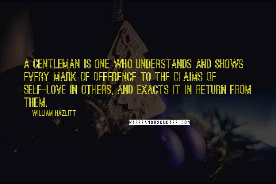 William Hazlitt Quotes: A gentleman is one who understands and shows every mark of deference to the claims of self-love in others, and exacts it in return from them.