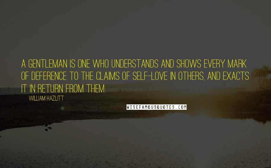 William Hazlitt Quotes: A gentleman is one who understands and shows every mark of deference to the claims of self-love in others, and exacts it in return from them.