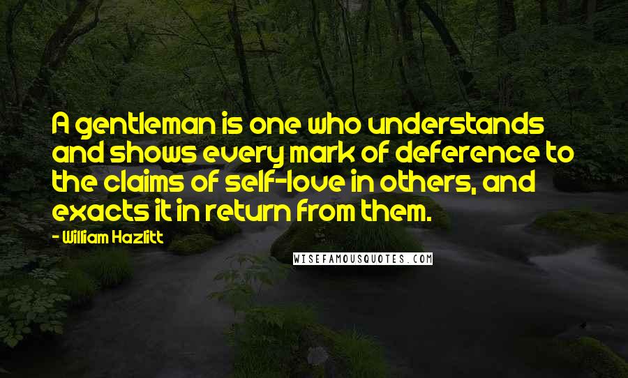 William Hazlitt Quotes: A gentleman is one who understands and shows every mark of deference to the claims of self-love in others, and exacts it in return from them.