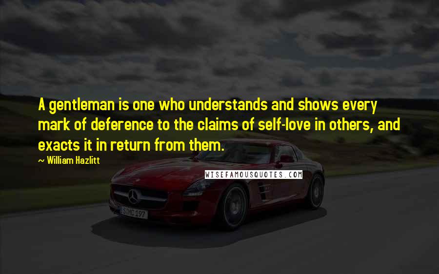 William Hazlitt Quotes: A gentleman is one who understands and shows every mark of deference to the claims of self-love in others, and exacts it in return from them.