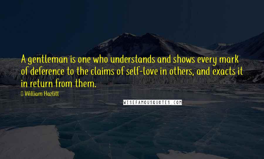 William Hazlitt Quotes: A gentleman is one who understands and shows every mark of deference to the claims of self-love in others, and exacts it in return from them.