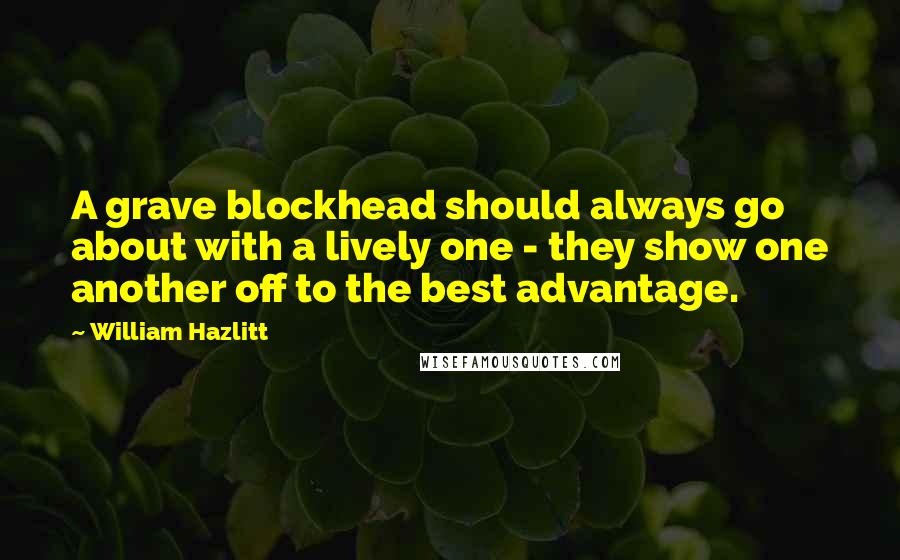 William Hazlitt Quotes: A grave blockhead should always go about with a lively one - they show one another off to the best advantage.