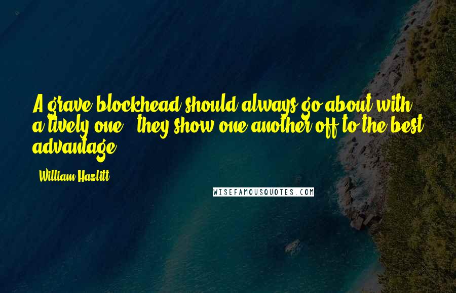William Hazlitt Quotes: A grave blockhead should always go about with a lively one - they show one another off to the best advantage.