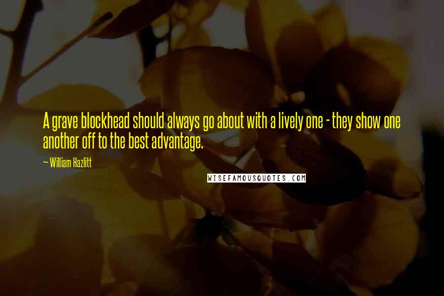 William Hazlitt Quotes: A grave blockhead should always go about with a lively one - they show one another off to the best advantage.