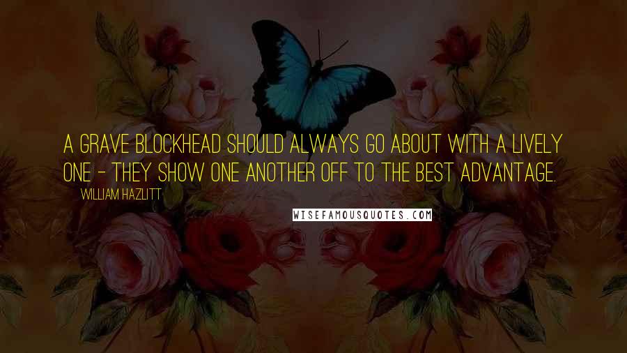 William Hazlitt Quotes: A grave blockhead should always go about with a lively one - they show one another off to the best advantage.