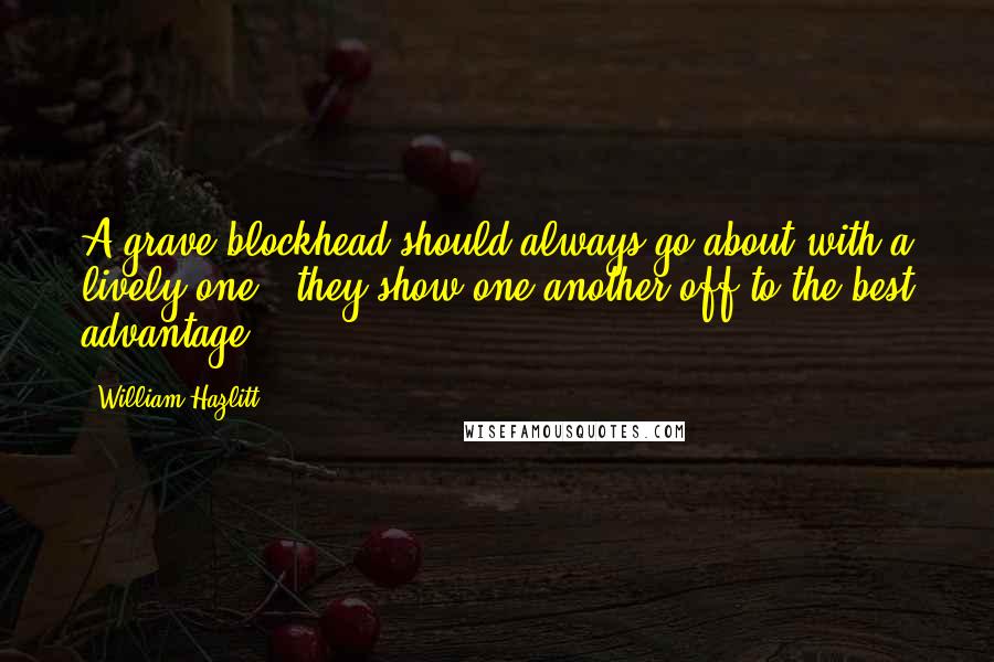 William Hazlitt Quotes: A grave blockhead should always go about with a lively one - they show one another off to the best advantage.