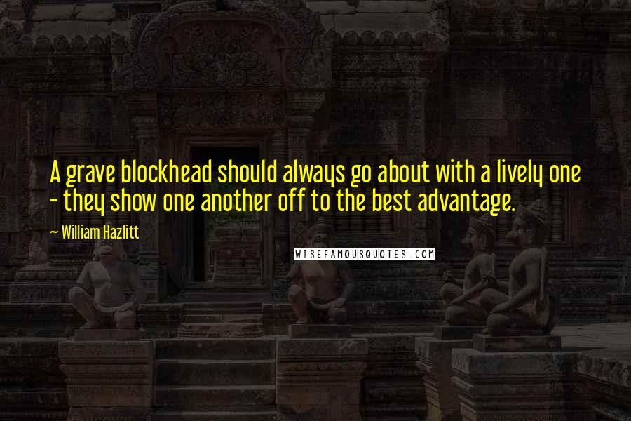 William Hazlitt Quotes: A grave blockhead should always go about with a lively one - they show one another off to the best advantage.