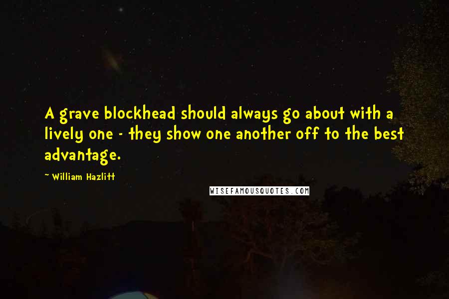 William Hazlitt Quotes: A grave blockhead should always go about with a lively one - they show one another off to the best advantage.