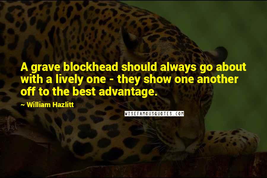 William Hazlitt Quotes: A grave blockhead should always go about with a lively one - they show one another off to the best advantage.