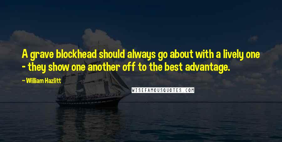 William Hazlitt Quotes: A grave blockhead should always go about with a lively one - they show one another off to the best advantage.