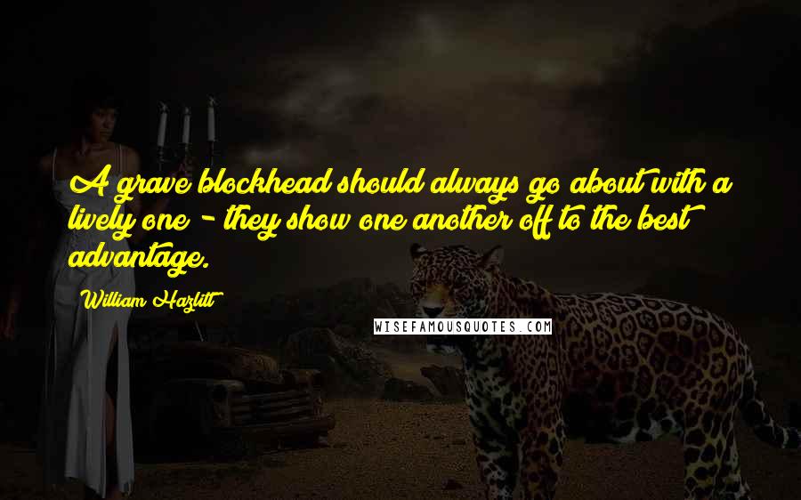 William Hazlitt Quotes: A grave blockhead should always go about with a lively one - they show one another off to the best advantage.