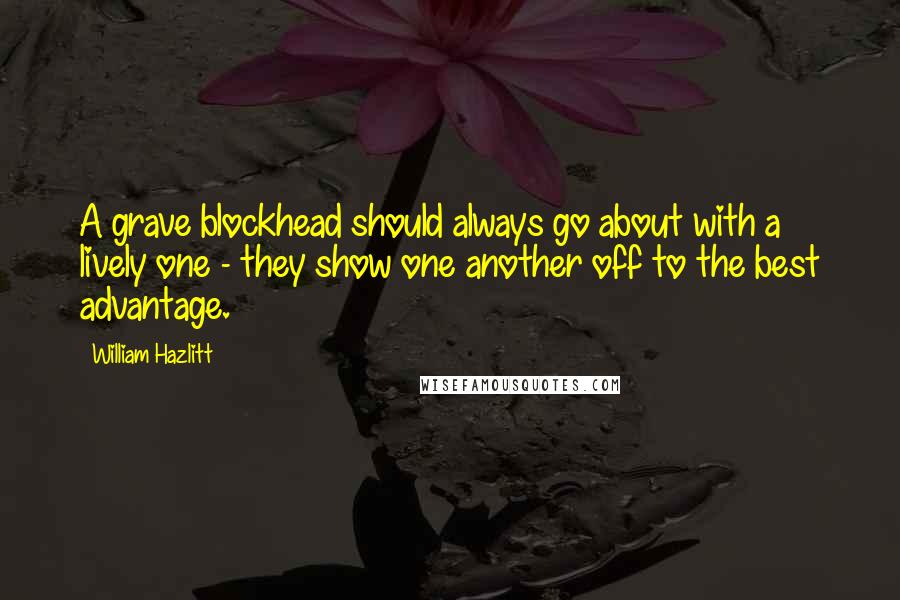 William Hazlitt Quotes: A grave blockhead should always go about with a lively one - they show one another off to the best advantage.