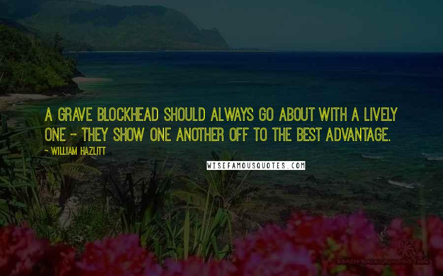 William Hazlitt Quotes: A grave blockhead should always go about with a lively one - they show one another off to the best advantage.