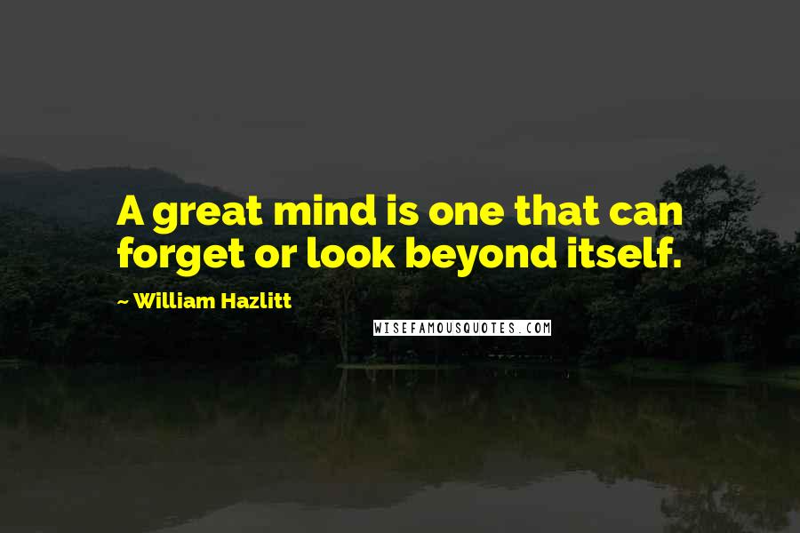 William Hazlitt Quotes: A great mind is one that can forget or look beyond itself.