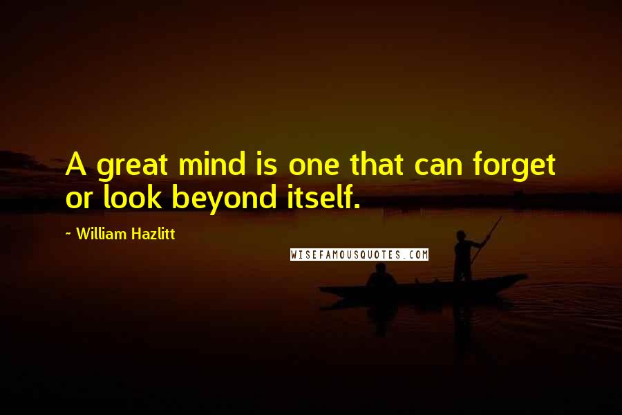 William Hazlitt Quotes: A great mind is one that can forget or look beyond itself.