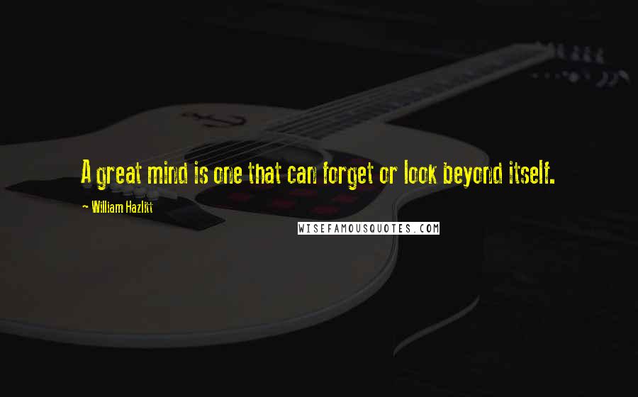 William Hazlitt Quotes: A great mind is one that can forget or look beyond itself.