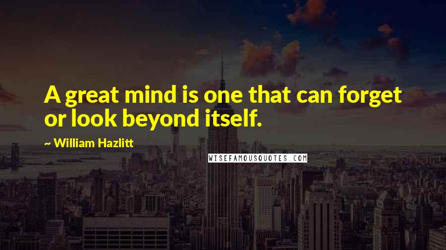 William Hazlitt Quotes: A great mind is one that can forget or look beyond itself.