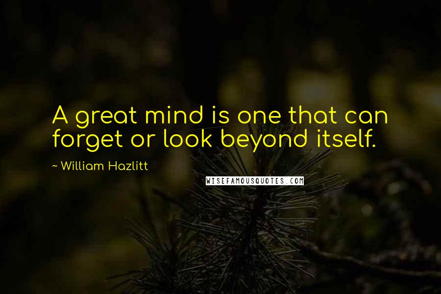 William Hazlitt Quotes: A great mind is one that can forget or look beyond itself.