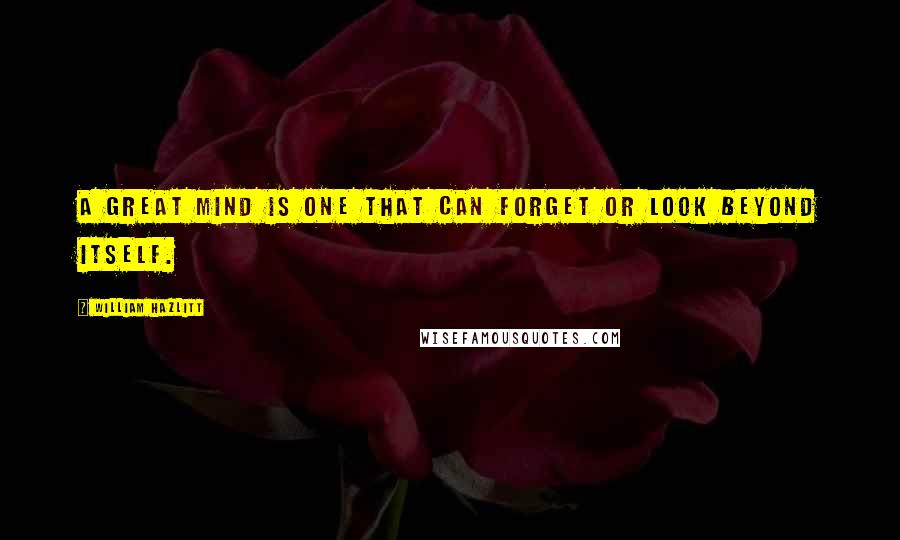 William Hazlitt Quotes: A great mind is one that can forget or look beyond itself.