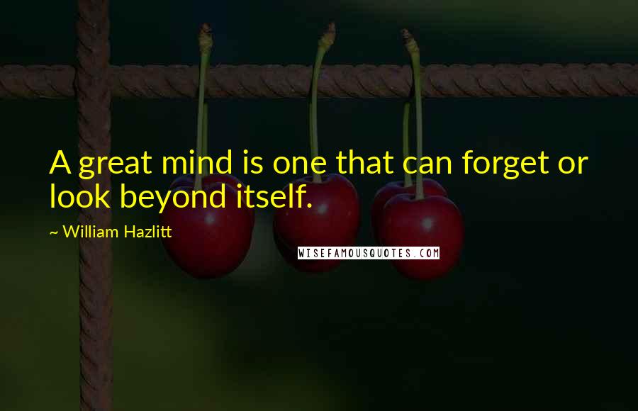 William Hazlitt Quotes: A great mind is one that can forget or look beyond itself.