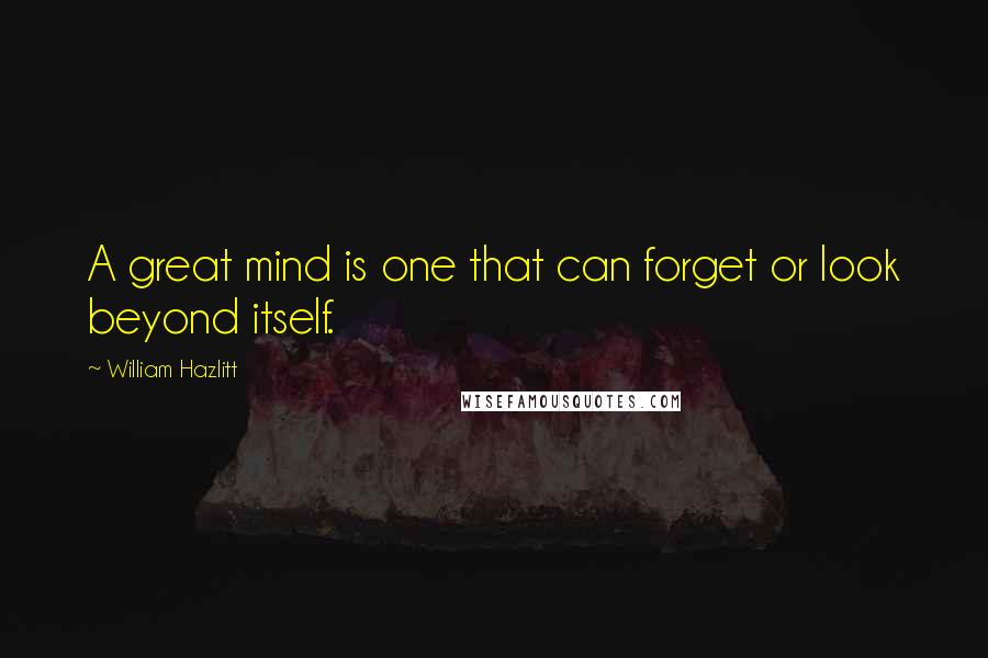 William Hazlitt Quotes: A great mind is one that can forget or look beyond itself.