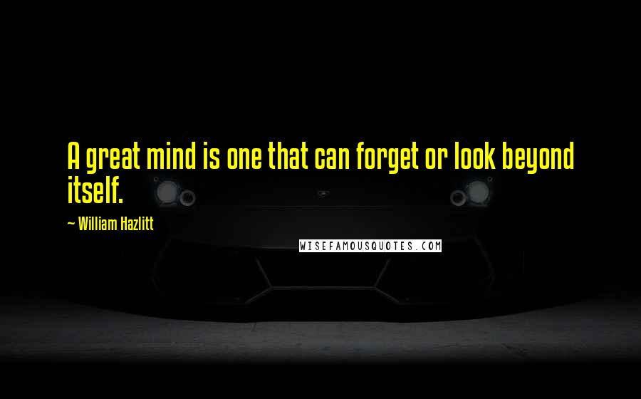 William Hazlitt Quotes: A great mind is one that can forget or look beyond itself.