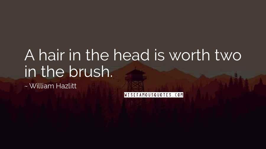 William Hazlitt Quotes: A hair in the head is worth two in the brush.
