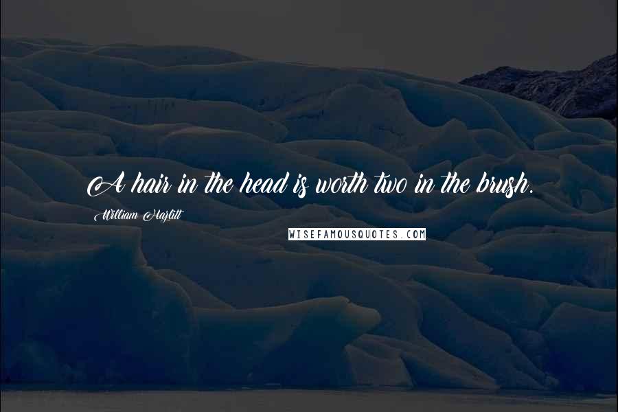 William Hazlitt Quotes: A hair in the head is worth two in the brush.