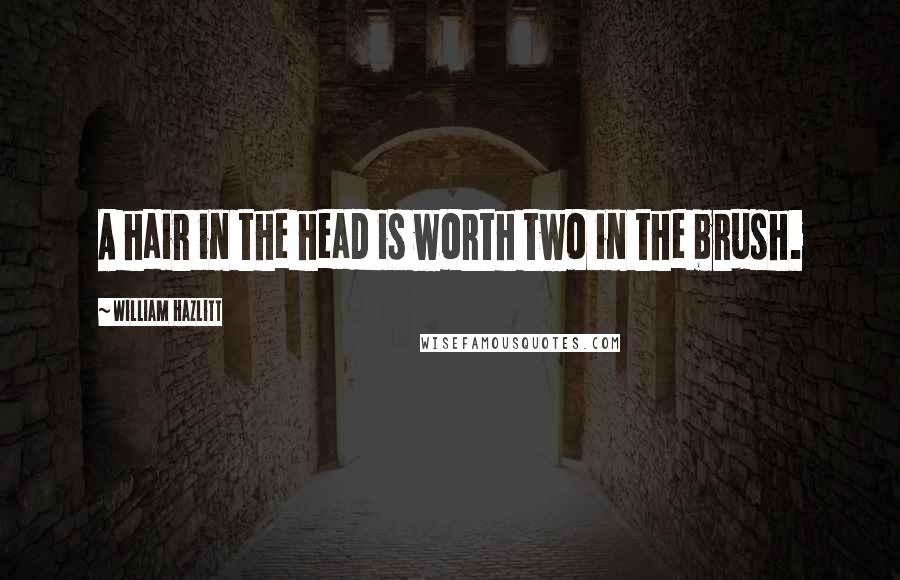 William Hazlitt Quotes: A hair in the head is worth two in the brush.