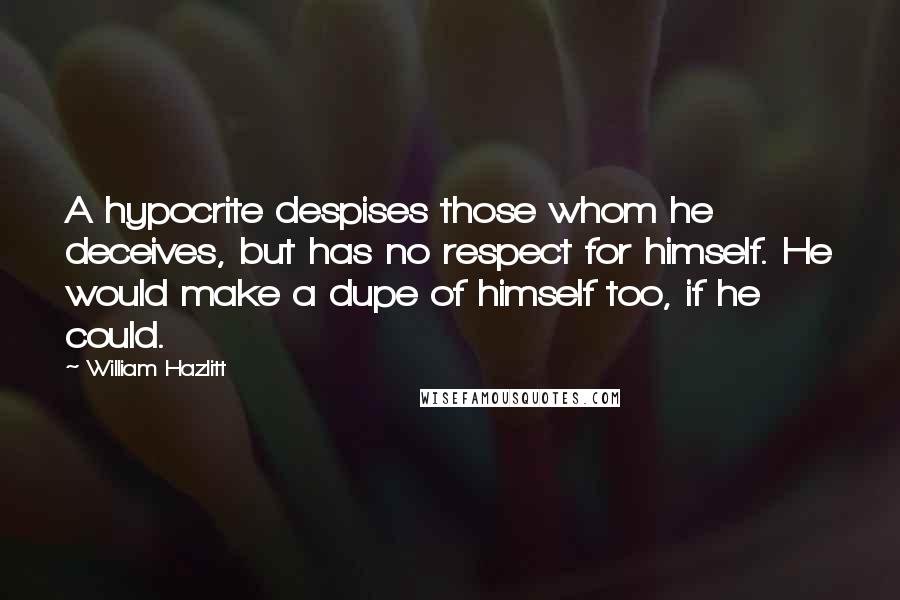 William Hazlitt Quotes: A hypocrite despises those whom he deceives, but has no respect for himself. He would make a dupe of himself too, if he could.