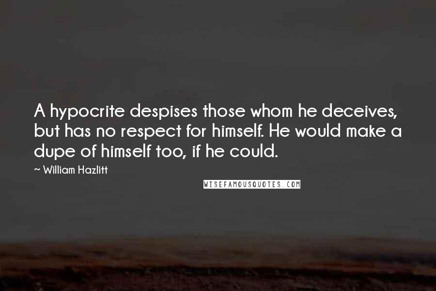 William Hazlitt Quotes: A hypocrite despises those whom he deceives, but has no respect for himself. He would make a dupe of himself too, if he could.