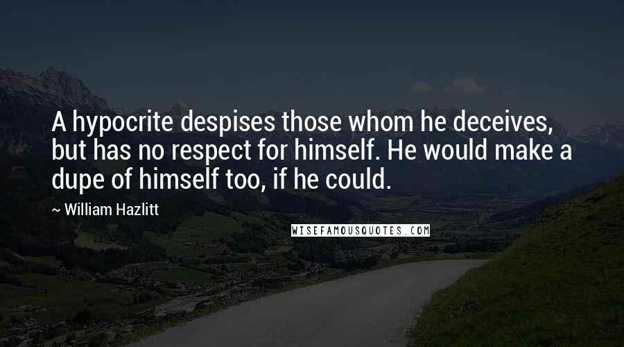 William Hazlitt Quotes: A hypocrite despises those whom he deceives, but has no respect for himself. He would make a dupe of himself too, if he could.