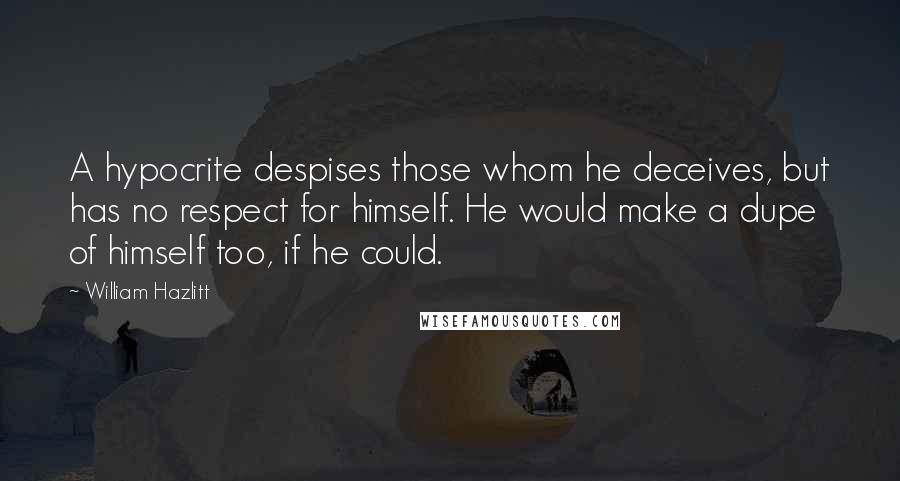 William Hazlitt Quotes: A hypocrite despises those whom he deceives, but has no respect for himself. He would make a dupe of himself too, if he could.