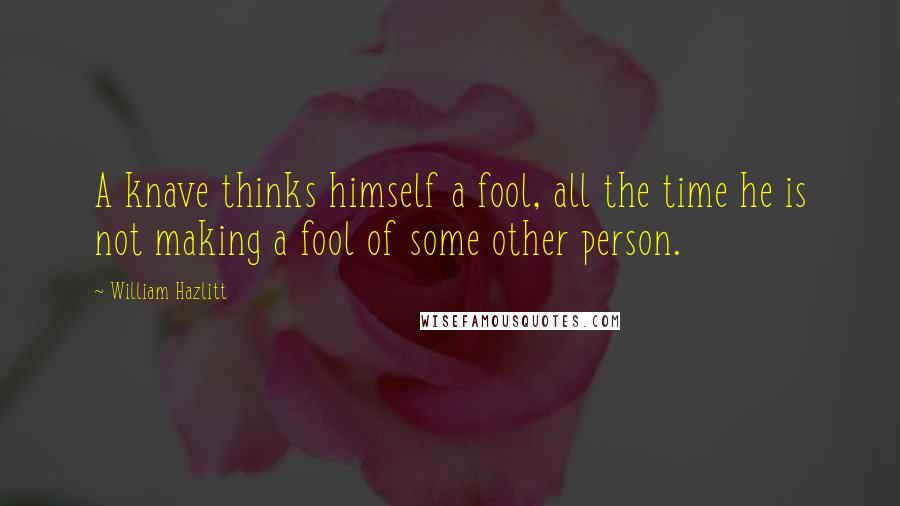 William Hazlitt Quotes: A knave thinks himself a fool, all the time he is not making a fool of some other person.