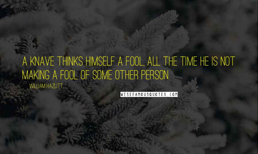 William Hazlitt Quotes: A knave thinks himself a fool, all the time he is not making a fool of some other person.