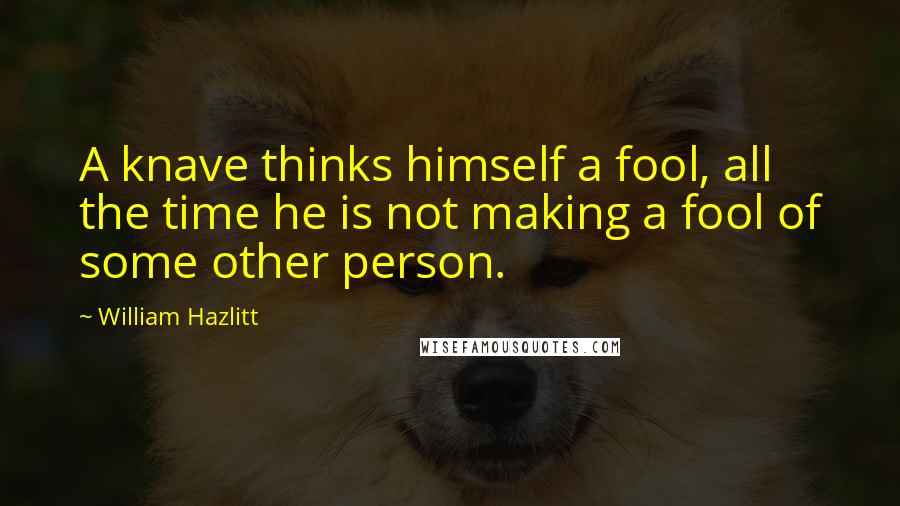 William Hazlitt Quotes: A knave thinks himself a fool, all the time he is not making a fool of some other person.