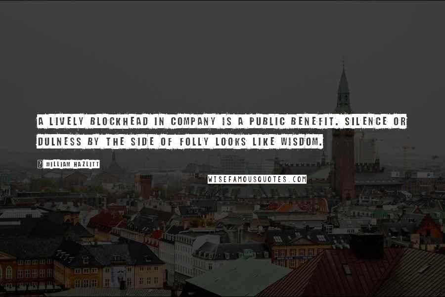 William Hazlitt Quotes: A lively blockhead in company is a public benefit. Silence or dulness by the side of folly looks like wisdom.