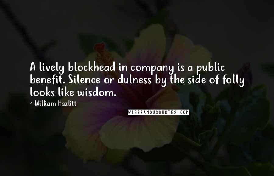 William Hazlitt Quotes: A lively blockhead in company is a public benefit. Silence or dulness by the side of folly looks like wisdom.