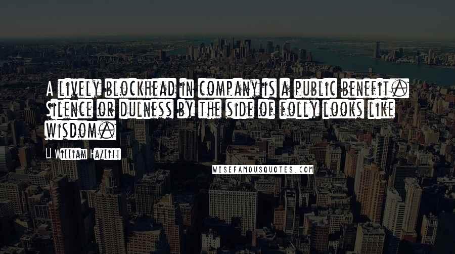 William Hazlitt Quotes: A lively blockhead in company is a public benefit. Silence or dulness by the side of folly looks like wisdom.