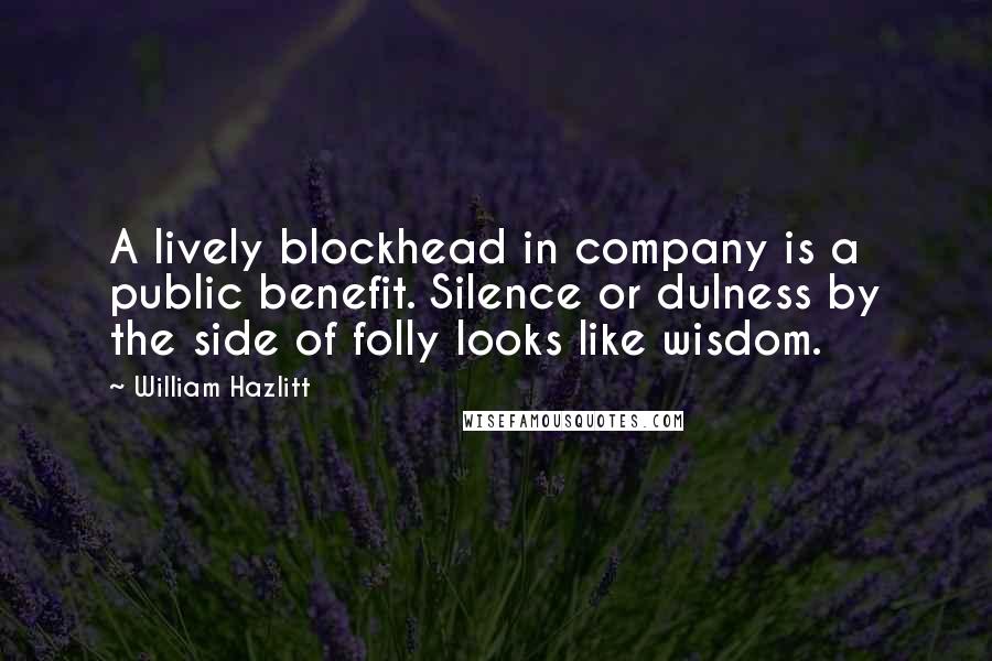 William Hazlitt Quotes: A lively blockhead in company is a public benefit. Silence or dulness by the side of folly looks like wisdom.