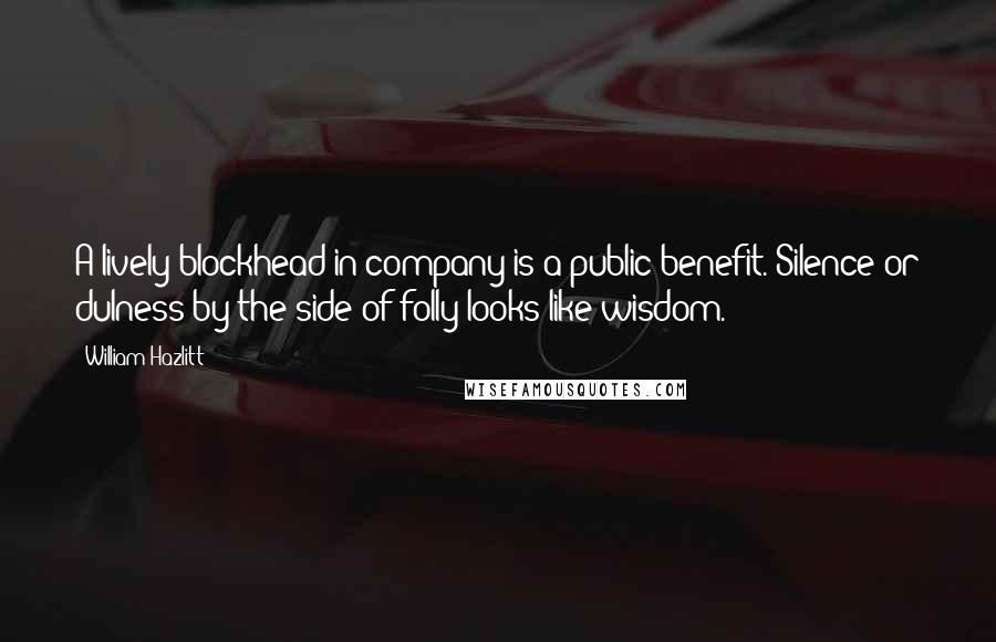 William Hazlitt Quotes: A lively blockhead in company is a public benefit. Silence or dulness by the side of folly looks like wisdom.