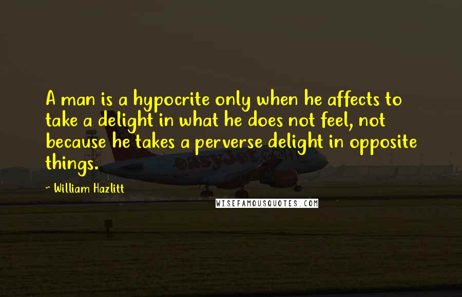 William Hazlitt Quotes: A man is a hypocrite only when he affects to take a delight in what he does not feel, not because he takes a perverse delight in opposite things.