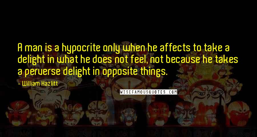 William Hazlitt Quotes: A man is a hypocrite only when he affects to take a delight in what he does not feel, not because he takes a perverse delight in opposite things.