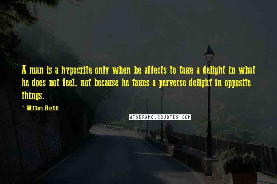 William Hazlitt Quotes: A man is a hypocrite only when he affects to take a delight in what he does not feel, not because he takes a perverse delight in opposite things.