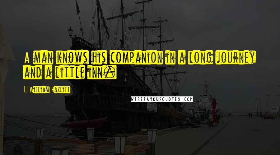 William Hazlitt Quotes: A man knows his companion in a long journey and a little inn.