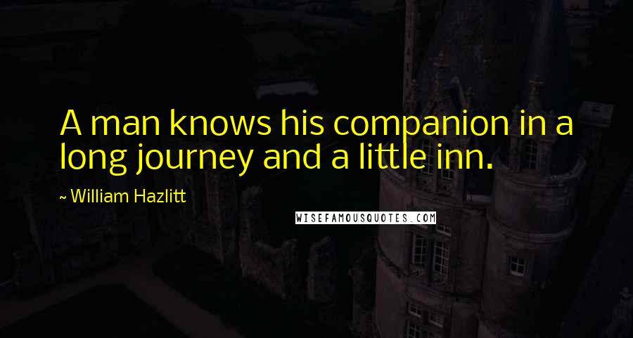 William Hazlitt Quotes: A man knows his companion in a long journey and a little inn.