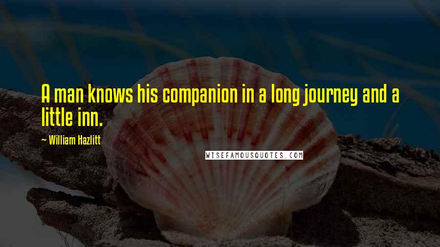 William Hazlitt Quotes: A man knows his companion in a long journey and a little inn.